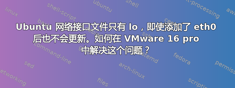 Ubuntu 网络接口文件只有 lo，即使添加了 eth0 后也不会更新。如何在 VMware 16 pro 中解决这个问题？