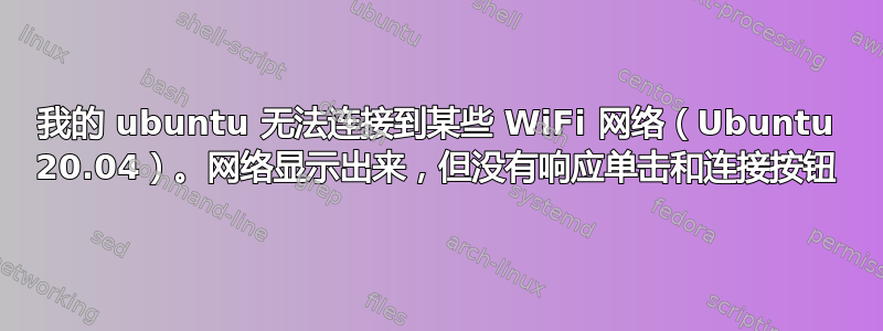 我的 ubuntu 无法连接到某些 WiFi 网络（Ubuntu 20.04）。网络显示出来，但没有响应单击和连接按钮