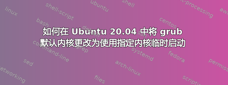 如何在 Ubuntu 20.04 中将 grub 默认内核更改为使用指定内核临时启动