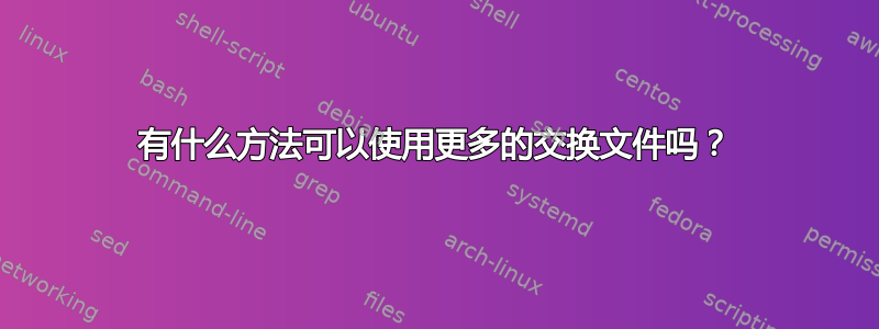 有什么方法可以使用更多的交换文件吗？