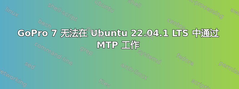 GoPro 7 无法在 Ubuntu 22.04.1 LTS 中通过 MTP 工作