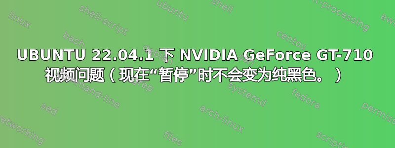 UBUNTU 22.04.1 下 NVIDIA GeForce GT-710 视频问题（现在“暂停”时不会变为纯黑色。）