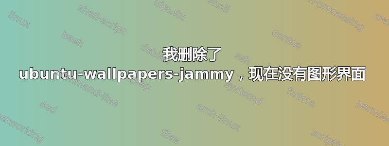 我删除了 ubuntu-wallpapers-jammy，现在没有图形界面