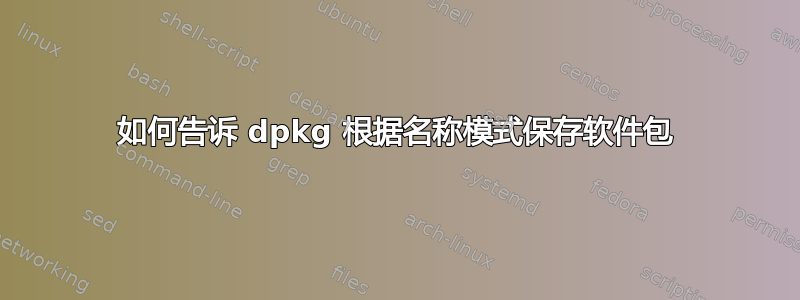 如何告诉 dpkg 根据名称模式保存软件包