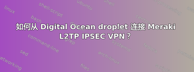 如何从 Digital Ocean droplet 连接 Meraki L2TP IPSEC VPN？