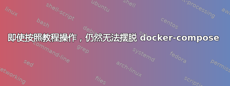 即使按照教程操作，仍然无法摆脱 docker-compose