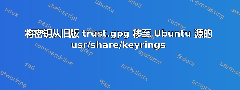 将密钥从旧版 trust.gpg 移至 Ubuntu 源的 usr/share/keyrings