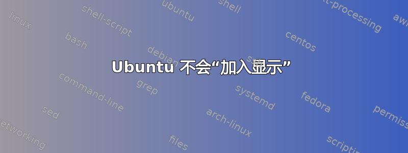 Ubuntu 不会“加入显示”