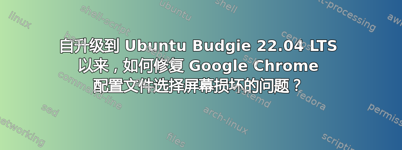 自升级到 Ubuntu Budgie 22.04 LTS 以来，如何修复 Google Chrome 配置文件选择屏幕损坏的问题？