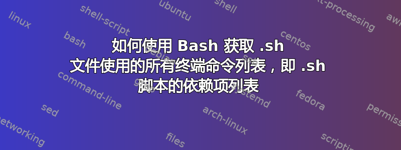 如何使用 Bash 获取 .sh 文件使用的所有终端命令列表，即 .sh 脚本的依赖项列表