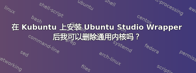 在 Kubuntu 上安装 Ubuntu Studio Wrapper 后我可以删除通用内核吗？