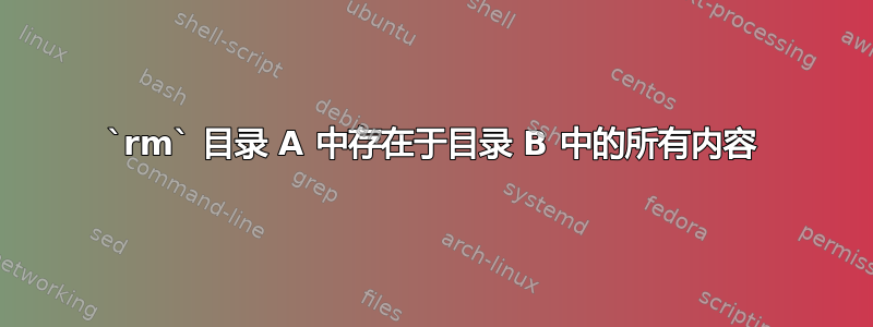 `rm` 目录 A 中存在于目录 B 中的所有内容