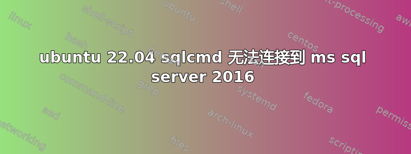 ubuntu 22.04 sqlcmd 无法连接到 ms sql server 2016