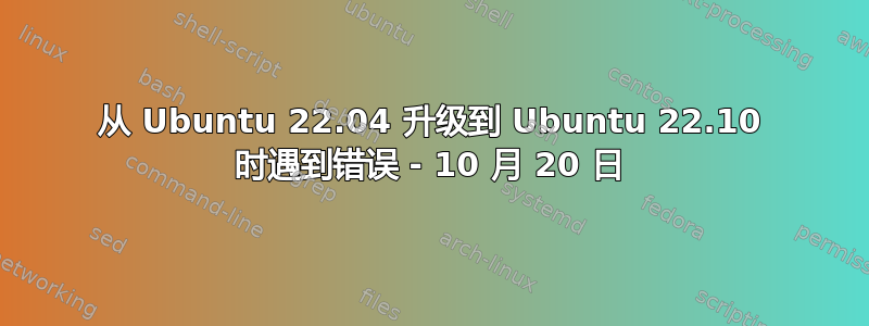 从 Ubuntu 22.04 升级到 Ubuntu 22.10 时遇到错误 - 10 月 20 日