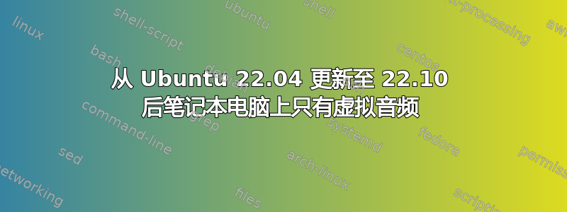 从 Ubuntu 22.04 更新至 22.10 后笔记本电脑上只有虚拟音频