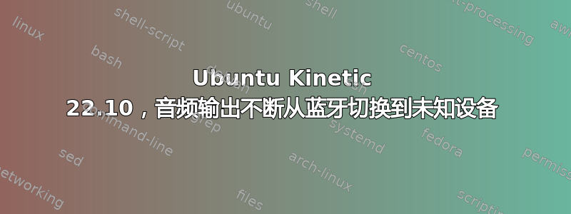 Ubuntu Kinetic 22.10，音频输出不断从蓝牙切换到未知设备