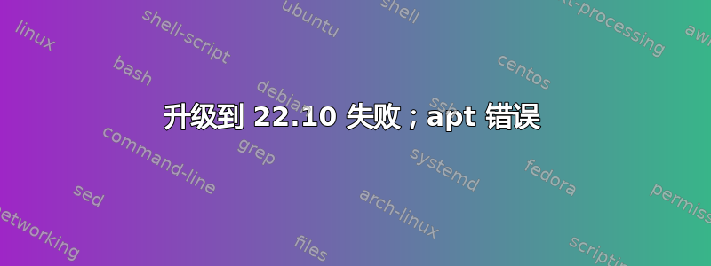 升级到 22.10 失败；apt 错误