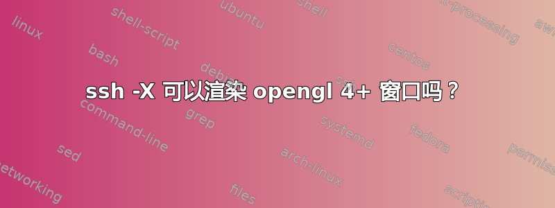 ssh -X 可以渲染 opengl 4+ 窗口吗？