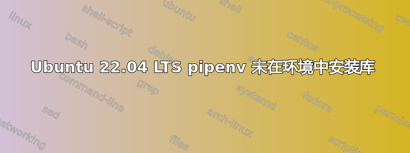 Ubuntu 22.04 LTS pipenv 未在环境中安装库