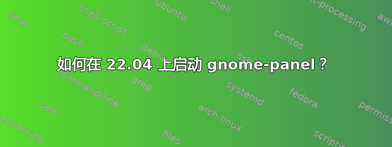 如何在 22.04 上启动 gnome-panel？