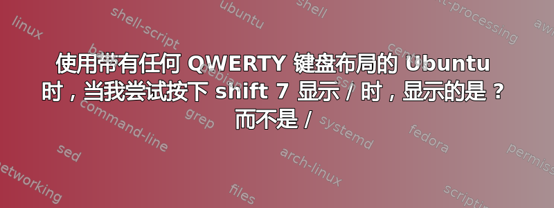 使用带有任何 QWERTY 键盘布局的 Ubuntu 时，当我尝试按下 shift 7 显示 / 时，显示的是 ? 而不是 /