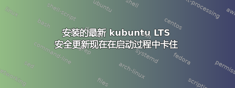 安装的最新 kubuntu LTS 安全更新现在在启动过程中卡住