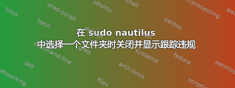 在 sudo nautilus 中选择一个文件夹时关闭并显示跟踪违规