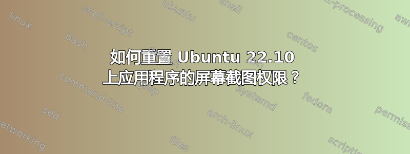 如何重置 Ubuntu 22.10 上应用程序的屏幕截图权限？