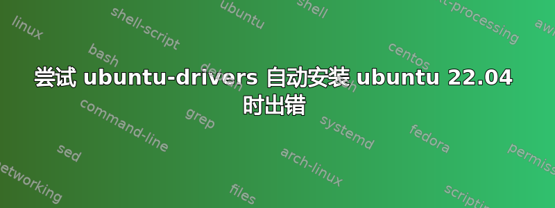 尝试 ubuntu-drivers 自动安装 ubuntu 22.04 时出错