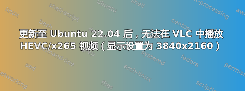 更新至 Ubuntu 22.04 后，无法在 VLC 中播放 HEVC/x265 视频（显示设置为 3840x2160）