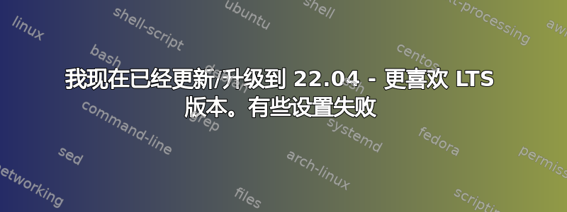 我现在已经更新/升级到 22.04 - 更喜欢 LTS 版本。有些设置失败