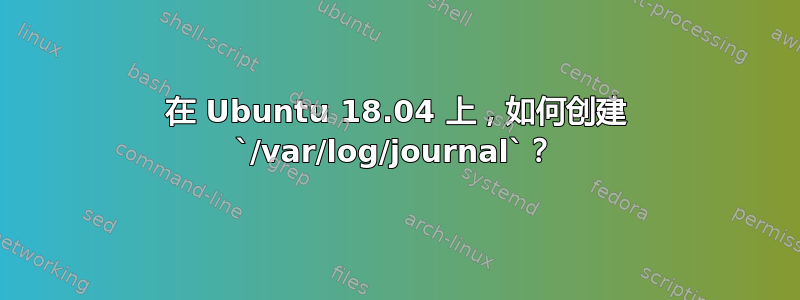 在 Ubuntu 18.04 上，如何创建 `/var/log/journal`？