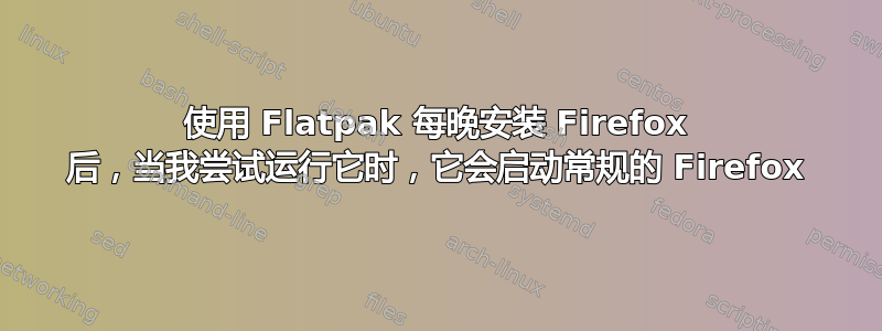 使用 Flatpak 每晚安装 Firefox 后，当我尝试运行它时，它会启动常规的 Firefox