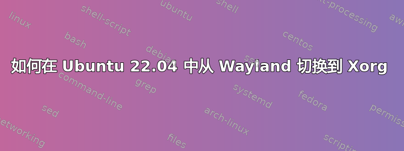 如何在 Ubuntu 22.04 中从 Wayland 切换到 Xorg