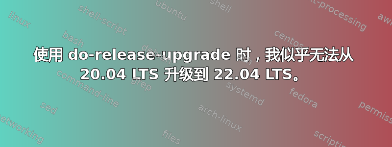 使用 do-release-upgrade 时，我似乎无法从 20.04 LTS 升级到 22.04 LTS。