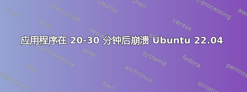 应用程序在 20-30 分钟后崩溃 Ubuntu 22.04