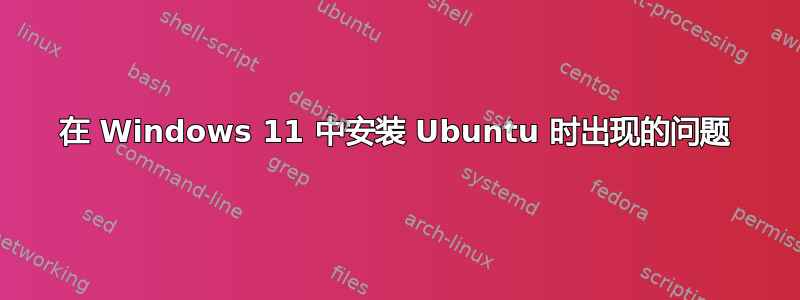 在 Windows 11 中安装 Ubuntu 时出现的问题