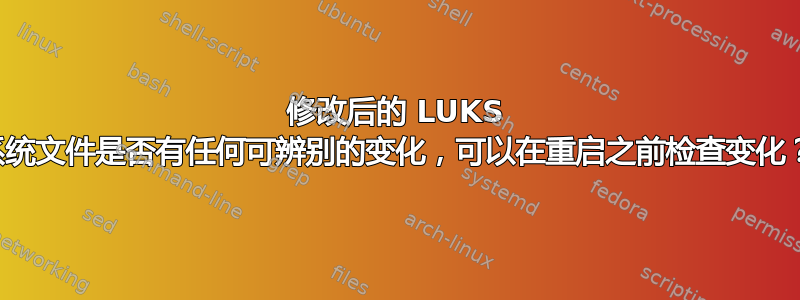 修改后的 LUKS 系统文件是否有任何可辨别的变化，可以在重启之前检查变化？