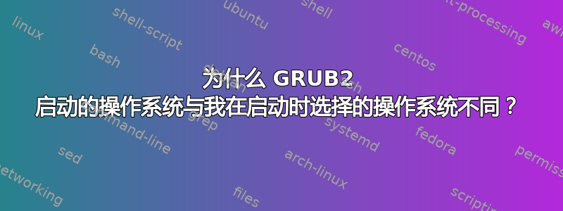 为什么 GRUB2 启动的操作系统与我在启动时选择的操作系统不同？