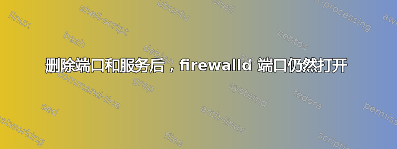 删除端口和服务后，firewalld 端口仍然打开