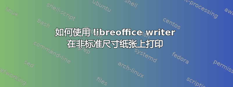 如何使用 libreoffice writer 在非标准尺寸纸张上打印