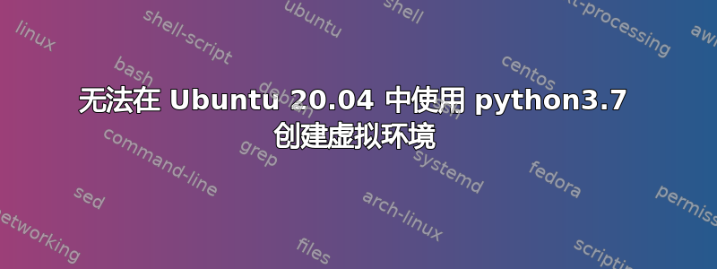 无法在 Ubuntu 20.04 中使用 python3.7 创建虚拟环境