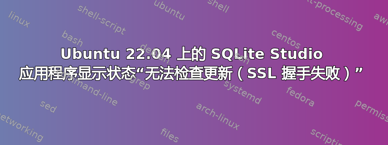 Ubuntu 22.04 上的 SQLite Studio 应用程序显示状态“无法检查更新（SSL 握手失败）”