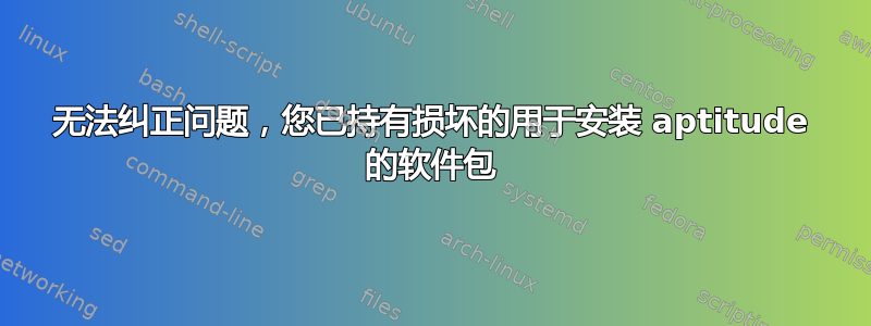 无法纠正问题，您已持有损坏的用于安装 aptitude 的软件包