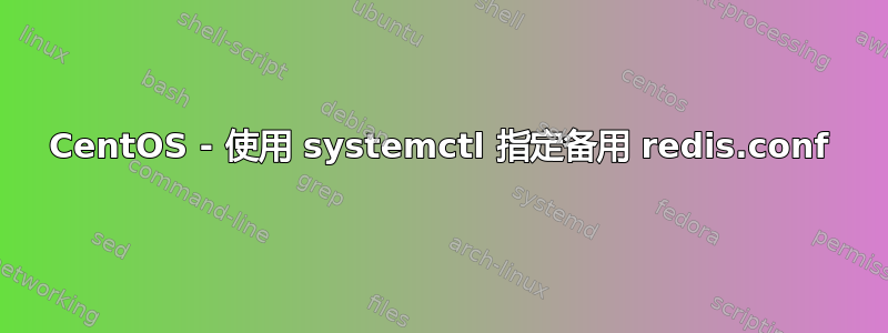 CentOS - 使用 systemctl 指定备用 redis.conf