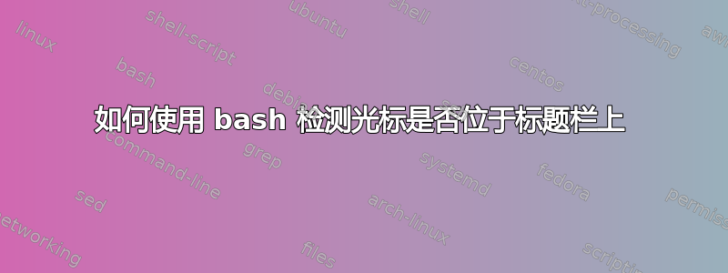 如何使用 bash 检测光标是否位于标题栏上