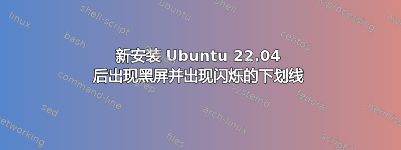 新安装 Ubuntu 22.04 后出现黑屏并出现闪烁的下划线