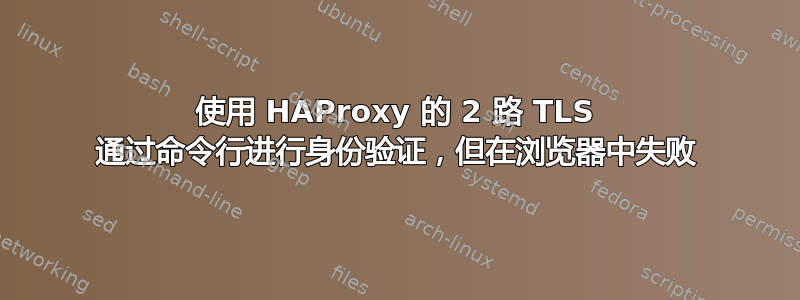 使用 HAProxy 的 2 路 TLS 通过命令行进行身份验证，但在浏览器中失败