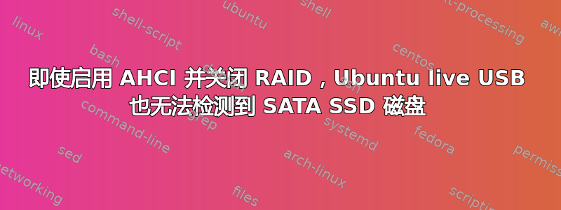 即使启用 AHCI 并关闭 RAID，Ubuntu live USB 也无法检测到 SATA SSD 磁盘