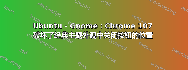 Ubuntu - Gnome：Chrome 107 破坏了经典主题外观中关闭按钮的位置